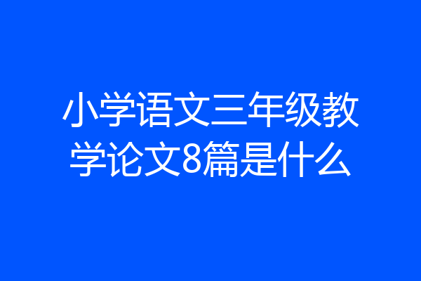 小学语文三年级教学论文8篇是什么