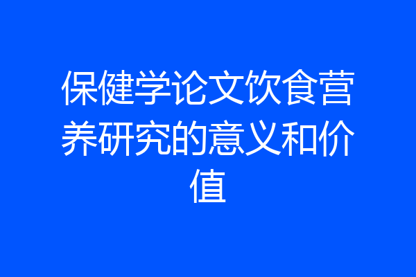 保健学论文饮食营养研究的意义和价值