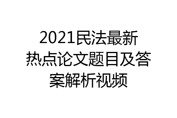 2021民法最新热点论文题目及答案解析视频