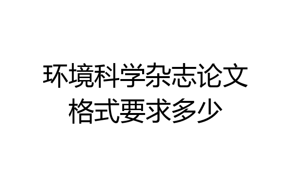 环境科学杂志论文格式要求多少