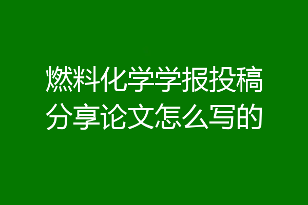 燃料化学学报投稿分享论文怎么写的