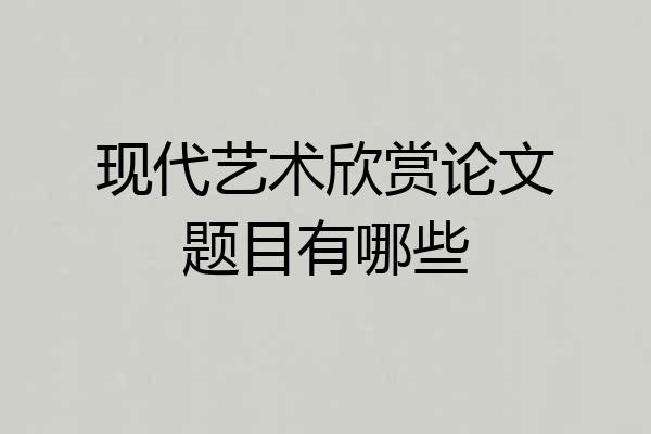 现代艺术欣赏论文题目有哪些