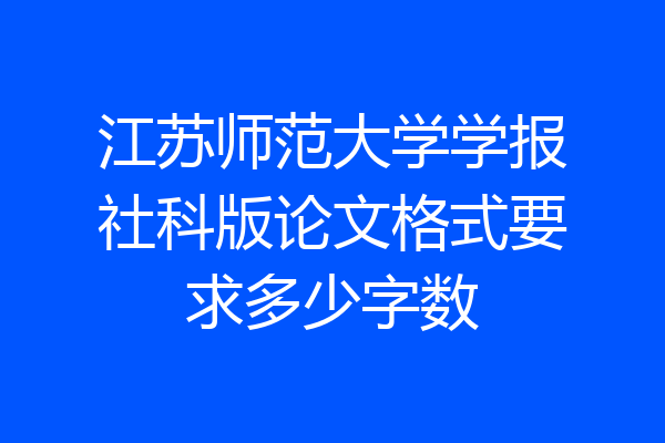 江苏师范大学学报社科版论文格式要求多少字数