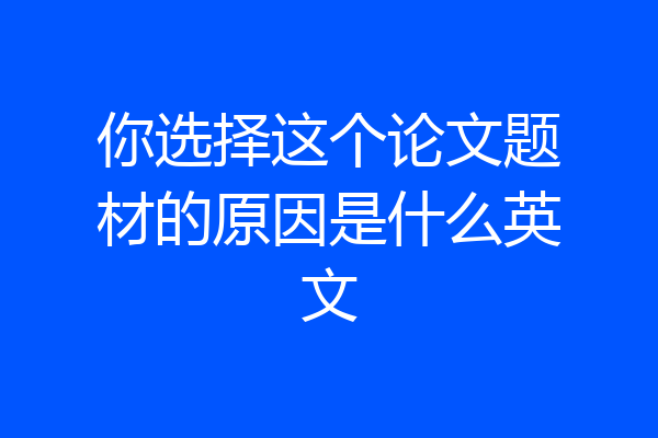 你选择这个论文题材的原因是什么英文