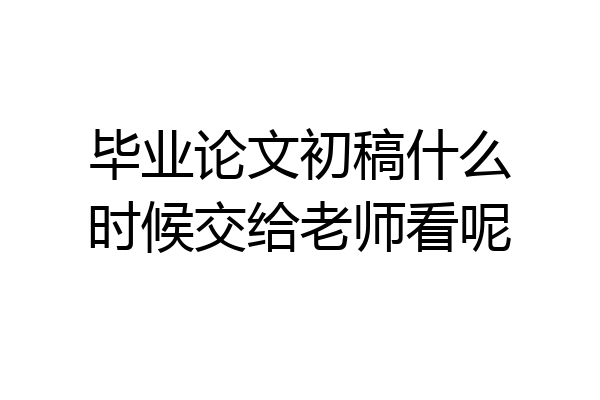 毕业论文初稿什么时候交给老师看呢