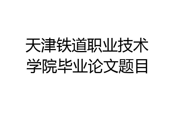 天津铁道职业技术学院毕业论文题目