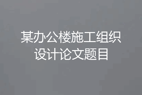 某办公楼施工组织设计论文题目