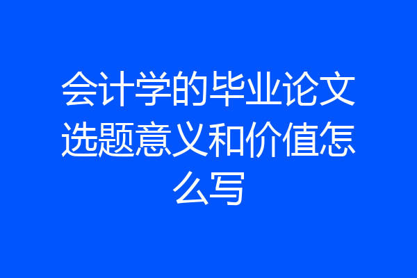 会计学的毕业论文选题意义和价值怎么写