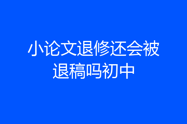 小论文退修还会被退稿吗初中