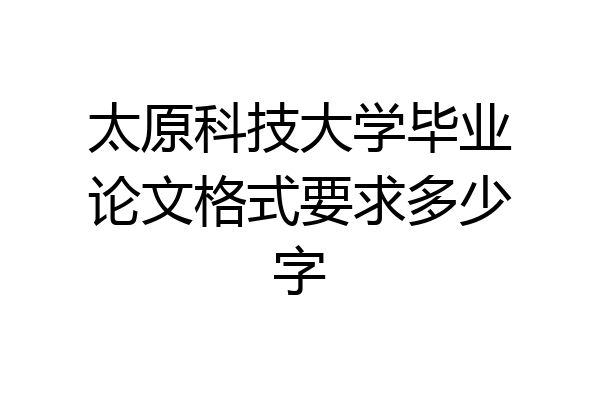 太原科技大学毕业论文格式要求多少字