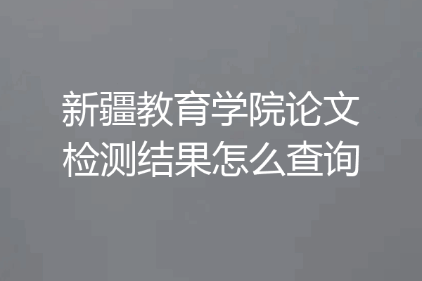 新疆教育学院论文检测结果怎么查询