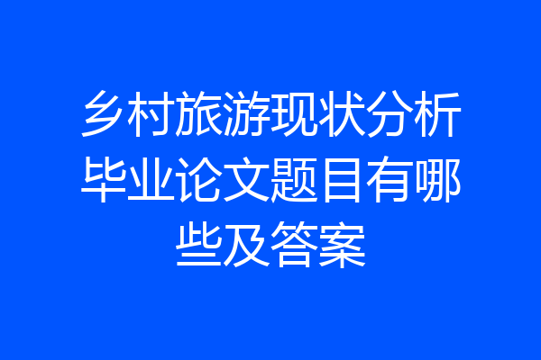乡村旅游现状分析毕业论文题目有哪些及答案