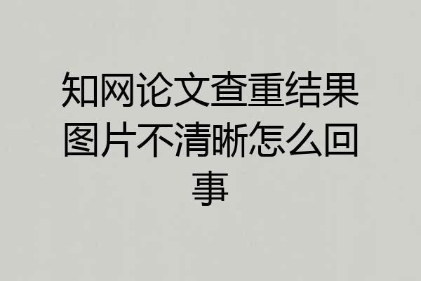 知网论文查重结果图片不清晰怎么回事