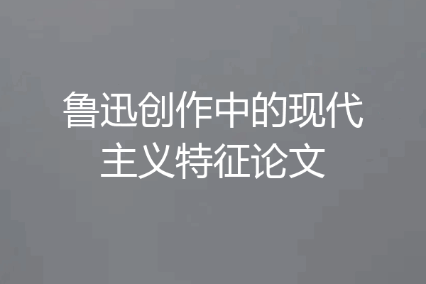 鲁迅创作中的现代主义特征论文