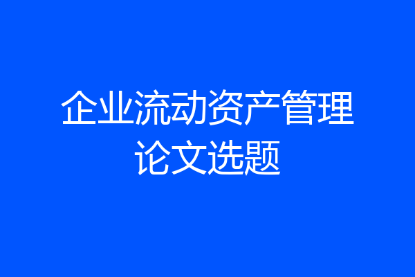 企业流动资产管理论文选题