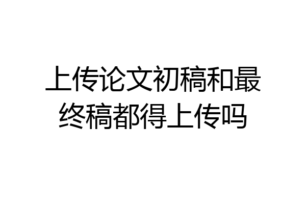 上传论文初稿和最终稿都得上传吗