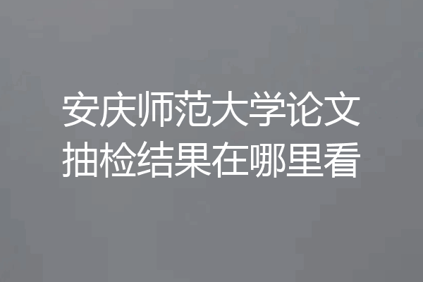 安庆师范大学论文抽检结果在哪里看