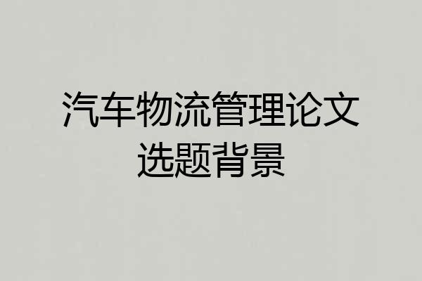 汽车物流管理论文选题背景