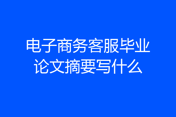 电子商务客服毕业论文摘要写什么