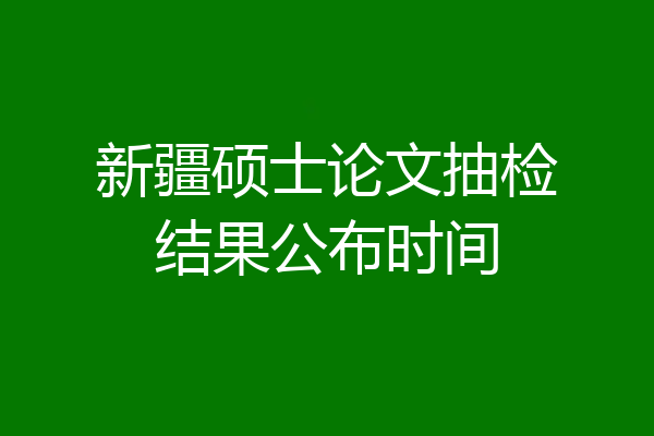 新疆硕士论文抽检结果公布时间