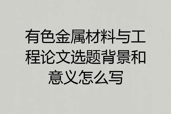 有色金属材料与工程论文选题背景和意义怎么写