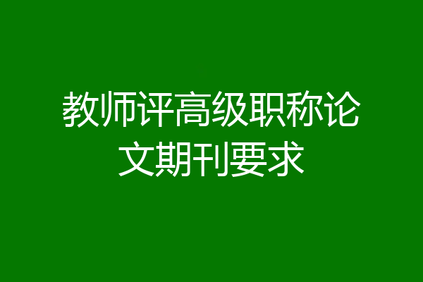 教师评高级职称论文期刊要求