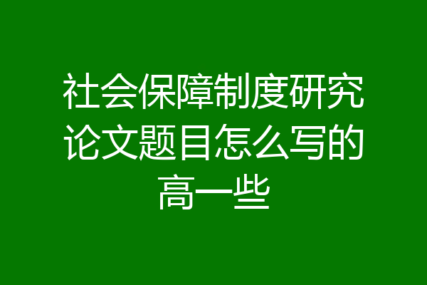 社会保障制度研究论文题目怎么写的高一些