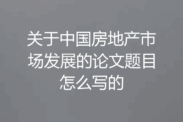 关于中国房地产市场发展的论文题目怎么写的
