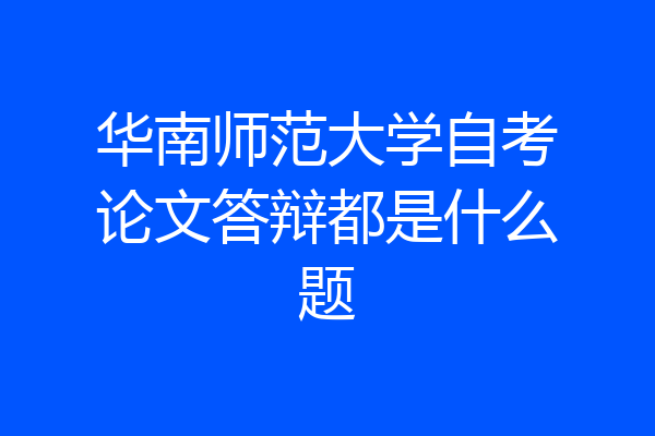 华南师范大学自考论文答辩都是什么题