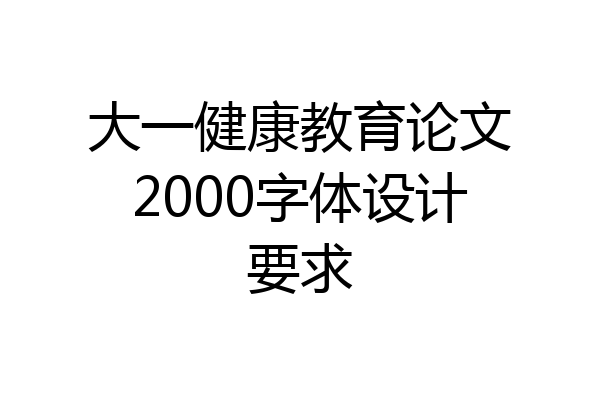大一健康教育论文2000字体设计要求