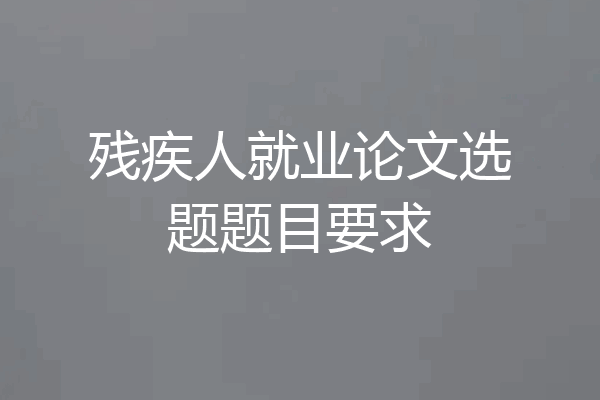 残疾人就业论文选题题目要求