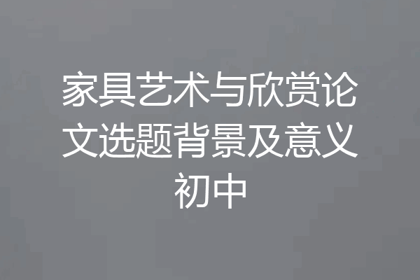 家具艺术与欣赏论文选题背景及意义初中