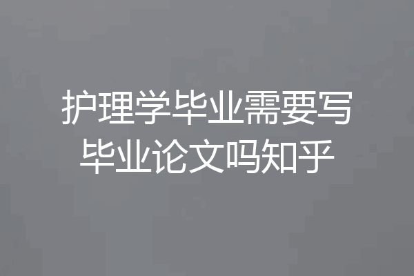 护理学毕业需要写毕业论文吗知乎