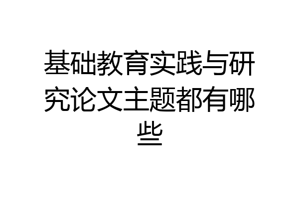 基础教育实践与研究论文主题都有哪些