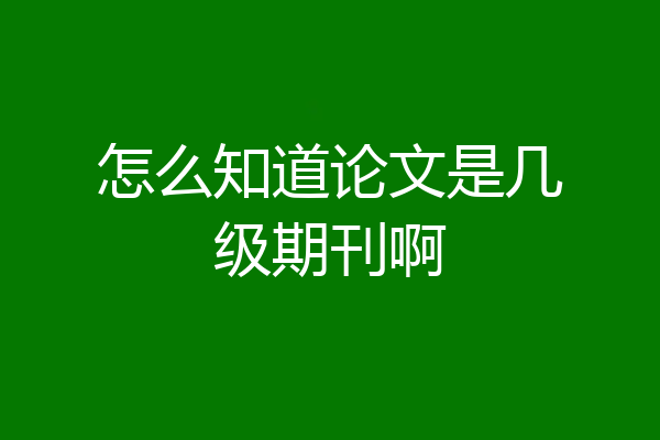 怎么知道论文是几级期刊啊