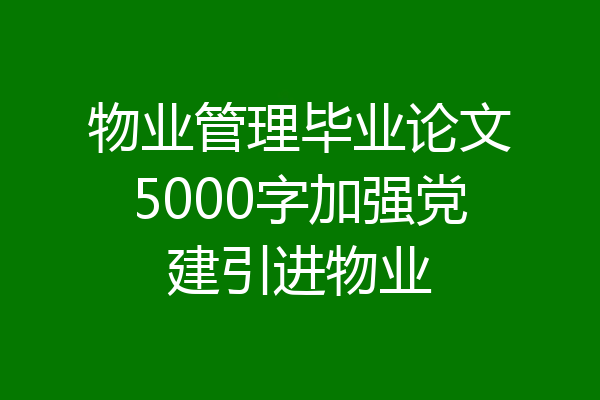 物业管理毕业论文5000字加强党建引进物业