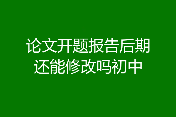 论文开题报告后期还能修改吗初中