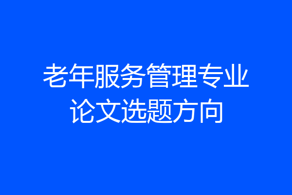 老年服务管理专业论文选题方向