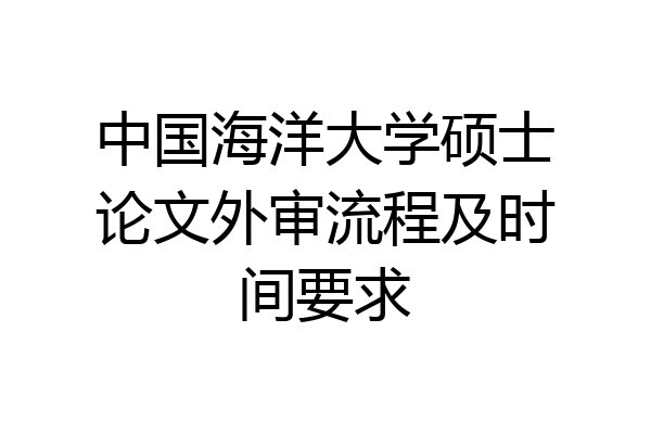 中国海洋大学硕士论文外审流程及时间要求