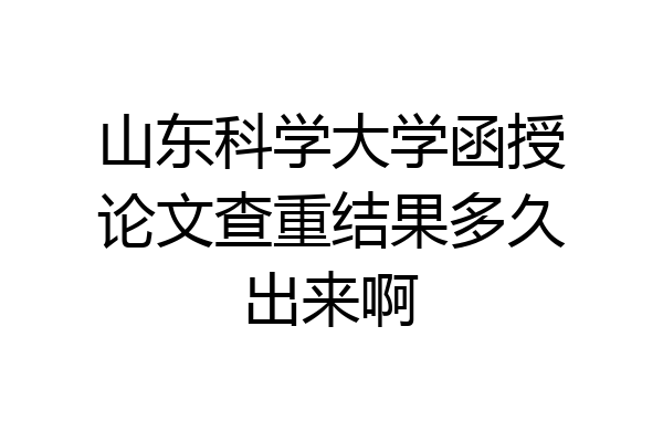 山东科学大学函授论文查重结果多久出来啊