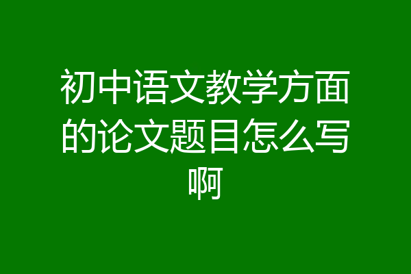 初中语文教学方面的论文题目怎么写啊