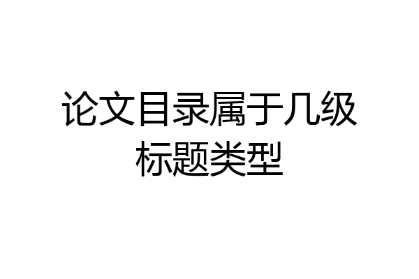 论文目录属于几级标题类型