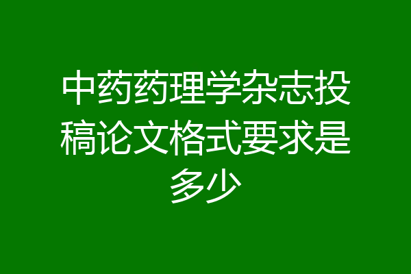中药药理学杂志投稿论文格式要求是多少