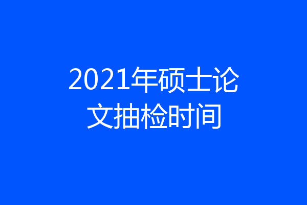 2021年硕士论文抽检时间