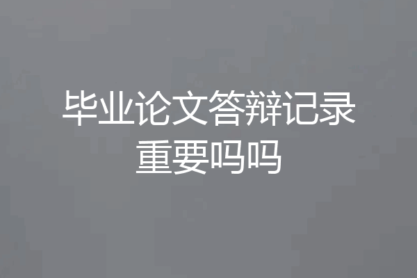毕业论文答辩记录重要吗吗