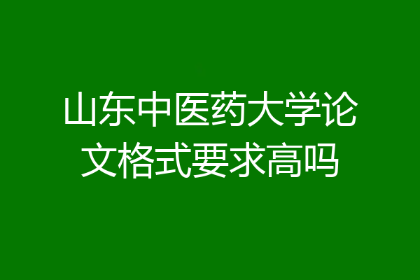 山东中医药大学论文格式要求高吗