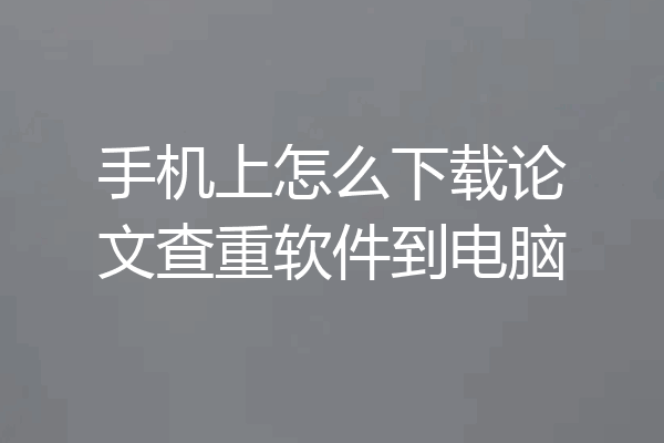 手机上怎么下载论文查重软件到电脑