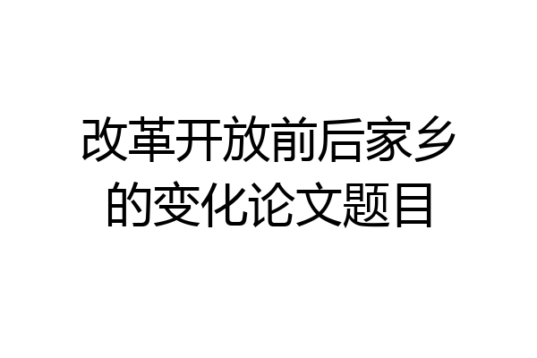 改革开放前后家乡的变化论文题目