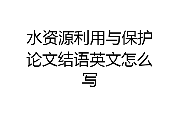 水资源利用与保护论文结语英文怎么写