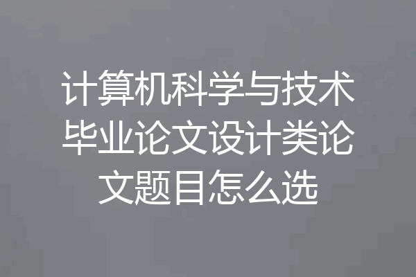 计算机科学与技术毕业论文设计类论文题目怎么选